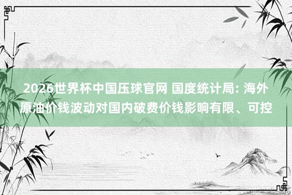 2026世界杯中国压球官网 国度统计局: 海外原油价钱波动对国内破费价钱影响有限、可控