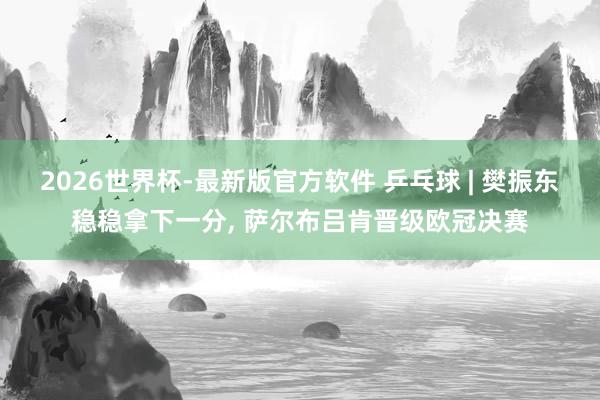2026世界杯-最新版官方软件 乒乓球 | 樊振东稳稳拿下一分， 萨尔布吕肯晋级欧冠决赛