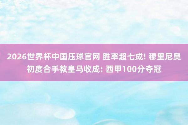 2026世界杯中国压球官网 胜率超七成! 穆里尼奥初度合手教皇马收成: 西甲100分夺冠