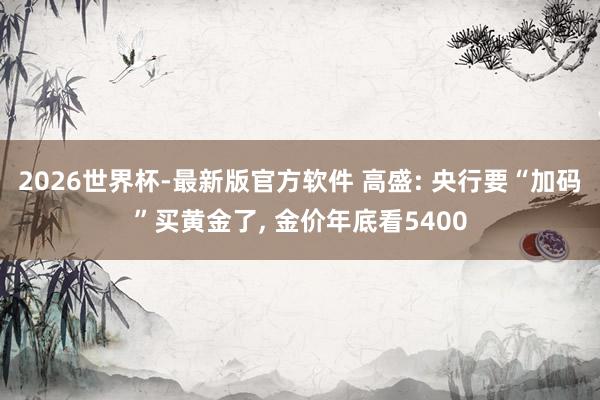 2026世界杯-最新版官方软件 高盛: 央行要“加码”买黄金了， 金价年底看5400