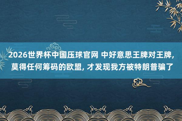 2026世界杯中国压球官网 中好意思王牌对王牌， 莫得任何筹码的欧盟， 才发现我方被特朗普骗了