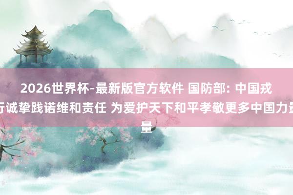 2026世界杯-最新版官方软件 国防部: 中国戎行诚挚践诺维和责任 为爱护天下和平孝敬更多中国力量