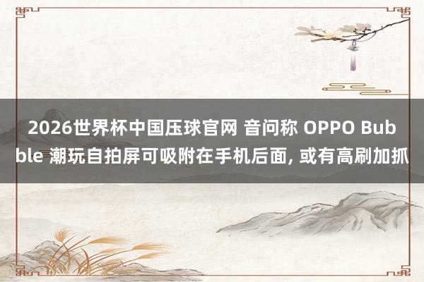 2026世界杯中国压球官网 音问称 OPPO Bubble 潮玩自拍屏可吸附在手机后面， 或有高刷加抓