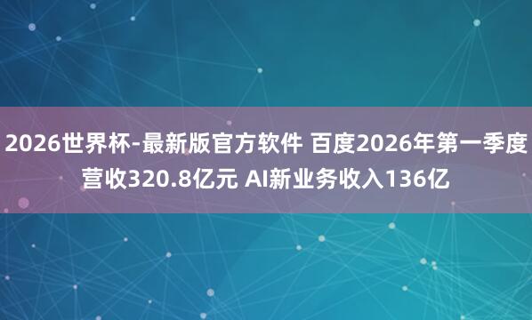 2026世界杯-最新版官方软件 百度2026年第一季度营收320.8亿元 AI新业务收入136亿