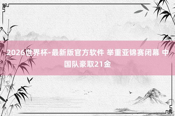 2026世界杯-最新版官方软件 举重亚锦赛闭幕 中国队豪取21金
