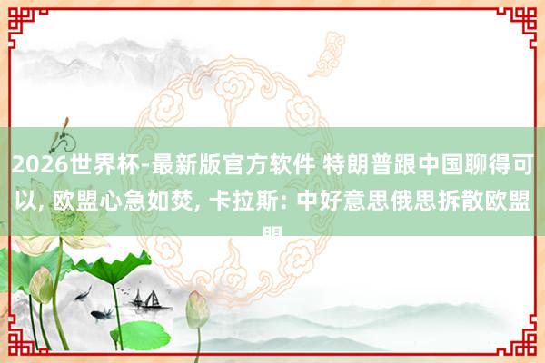 2026世界杯-最新版官方软件 特朗普跟中国聊得可以， 欧盟心急如焚， 卡拉斯: 中好意思俄思拆散欧盟