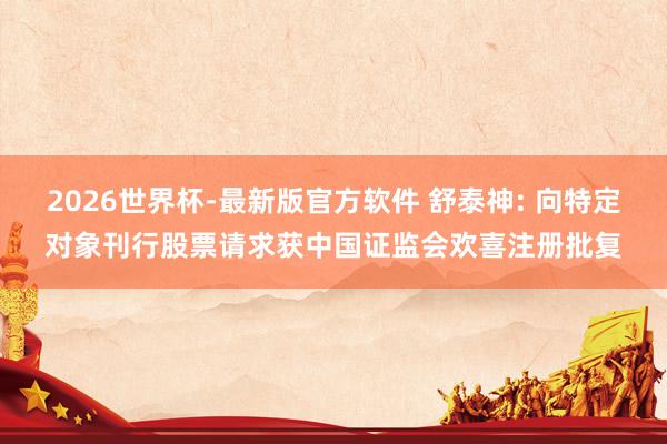 2026世界杯-最新版官方软件 舒泰神: 向特定对象刊行股票请求获中国证监会欢喜注册批复