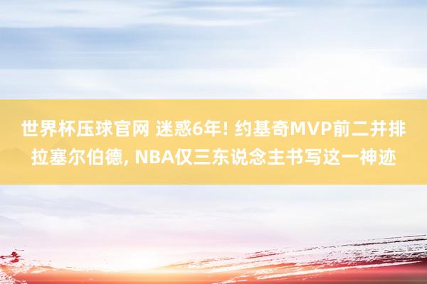 世界杯压球官网 迷惑6年! 约基奇MVP前二并排拉塞尔伯德， NBA仅三东说念主书写这一神迹