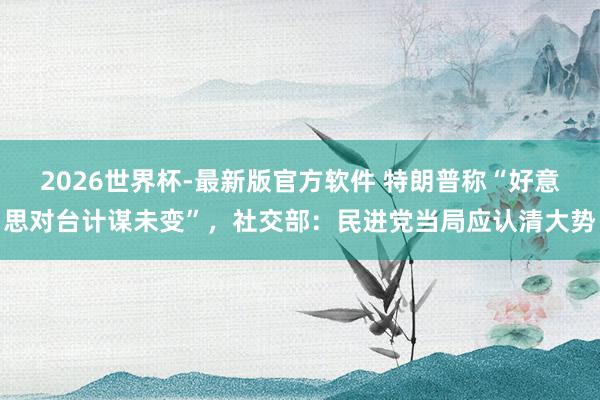 2026世界杯-最新版官方软件 特朗普称“好意思对台计谋未变”，社交部：民进党当局应认清大势