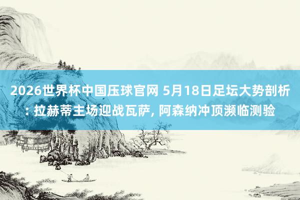 2026世界杯中国压球官网 5月18日足坛大势剖析: 拉赫蒂主场迎战瓦萨， 阿森纳冲顶濒临测验