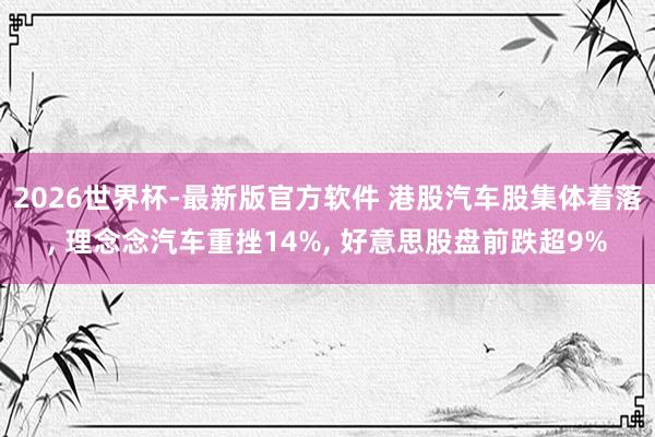 2026世界杯-最新版官方软件 港股汽车股集体着落， 理念念汽车重挫14%， 好意思股盘前跌超9%