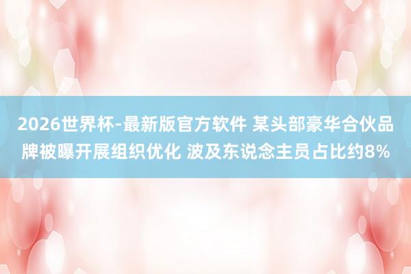 2026世界杯-最新版官方软件 某头部豪华合伙品牌被曝开展组织优化 波及东说念主员占比约8%
