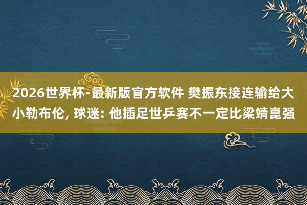 2026世界杯-最新版官方软件 樊振东接连输给大小勒布伦， 球迷: 他插足世乒赛不一定比梁靖崑强