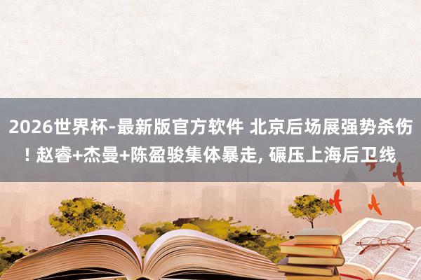 2026世界杯-最新版官方软件 北京后场展强势杀伤! 赵睿+杰曼+陈盈骏集体暴走， 碾压上海后卫线