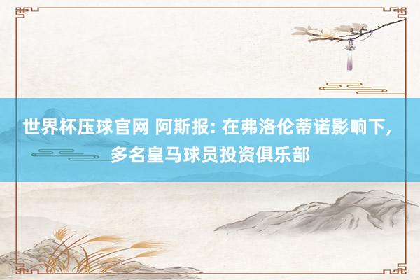 世界杯压球官网 阿斯报: 在弗洛伦蒂诺影响下， 多名皇马球员投资俱乐部