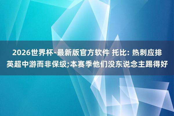 2026世界杯-最新版官方软件 托比: 热刺应排英超中游而非保级;本赛季他们没东说念主踢得好
