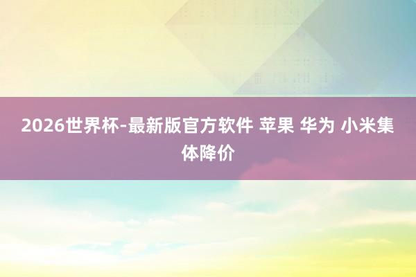 2026世界杯-最新版官方软件 苹果 华为 小米集体降价