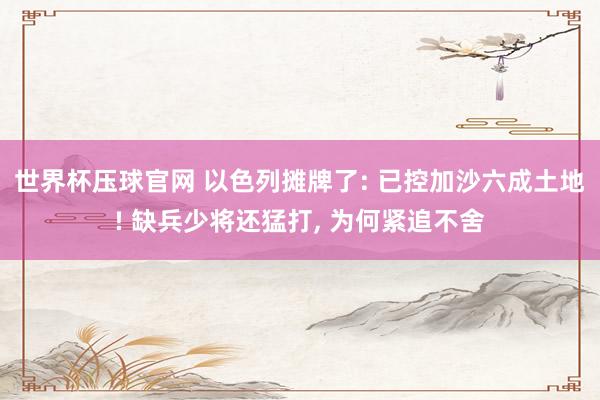 世界杯压球官网 以色列摊牌了: 已控加沙六成土地! 缺兵少将还猛打， 为何紧追不舍