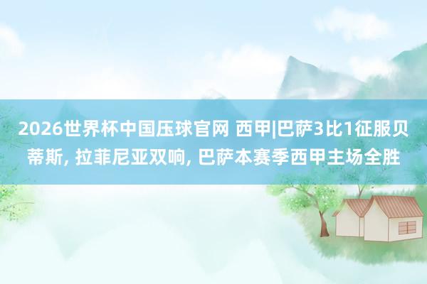 2026世界杯中国压球官网 西甲|巴萨3比1征服贝蒂斯， 拉菲尼亚双响， 巴萨本赛季西甲主场全胜