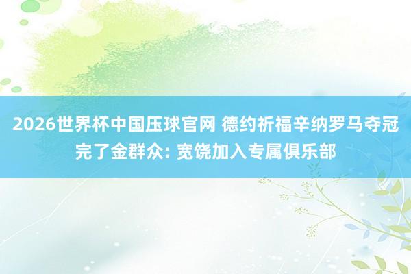 2026世界杯中国压球官网 德约祈福辛纳罗马夺冠完了金群众: 宽饶加入专属俱乐部