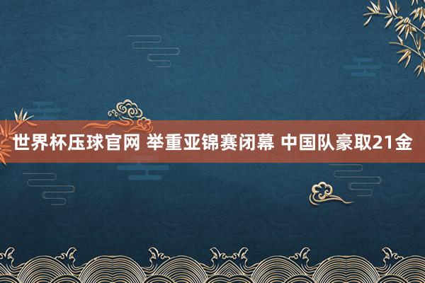世界杯压球官网 举重亚锦赛闭幕 中国队豪取21金