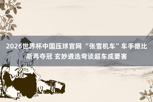 2026世界杯中国压球官网 “张雪机车”车手德比斯再夺冠 玄妙遴选弯谈超车成要害