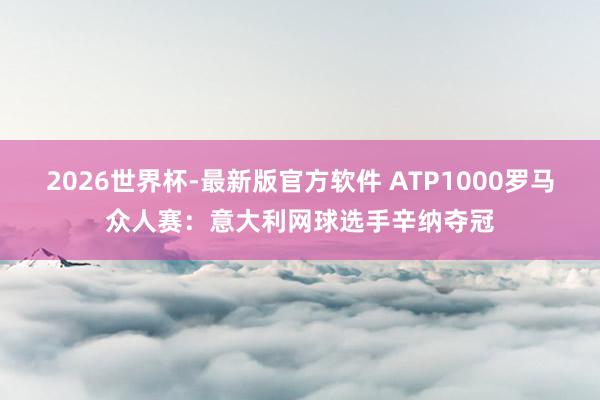 2026世界杯-最新版官方软件 ATP1000罗马众人赛：意大利网球选手辛纳夺冠