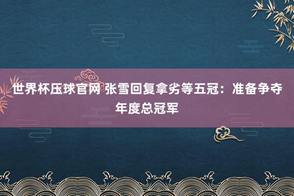 世界杯压球官网 张雪回复拿劣等五冠：准备争夺年度总冠军