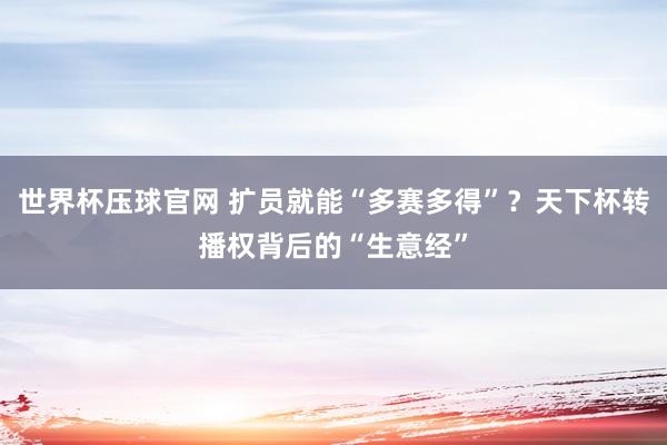 世界杯压球官网 扩员就能“多赛多得”？天下杯转播权背后的“生意经”