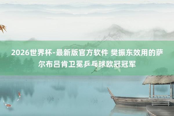 2026世界杯-最新版官方软件 樊振东效用的萨尔布吕肯卫冕乒乓球欧冠冠军