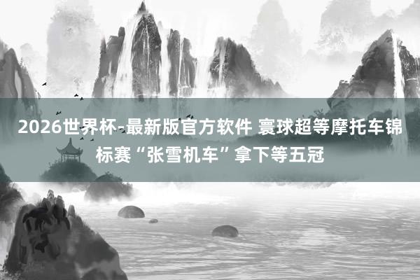 2026世界杯-最新版官方软件 寰球超等摩托车锦标赛“张雪机车”拿下等五冠