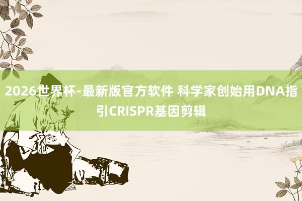 2026世界杯-最新版官方软件 科学家创始用DNA指引CRISPR基因剪辑