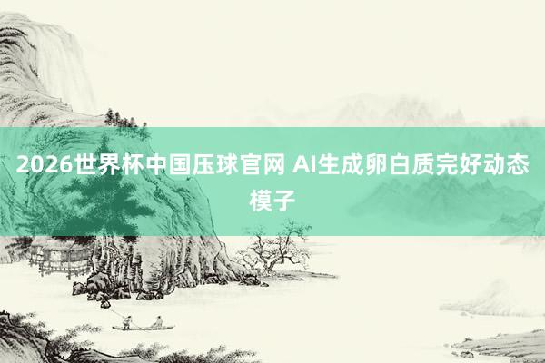 2026世界杯中国压球官网 AI生成卵白质完好动态模子