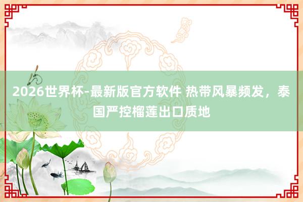 2026世界杯-最新版官方软件 热带风暴频发，泰国严控榴莲出口质地