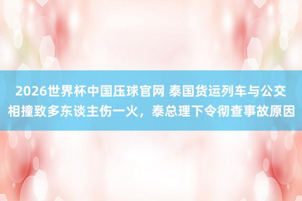 2026世界杯中国压球官网 泰国货运列车与公交相撞致多东谈主伤一火，泰总理下令彻查事故原因