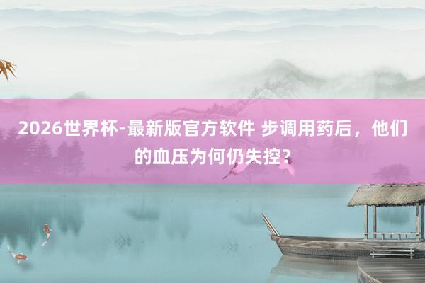 2026世界杯-最新版官方软件 步调用药后，他们的血压为何仍失控？