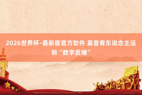 2026世界杯-最新版官方软件 曩昔青东说念主运转“数字反哺”