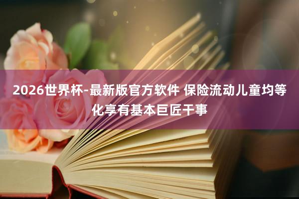 2026世界杯-最新版官方软件 保险流动儿童均等化享有基本巨匠干事