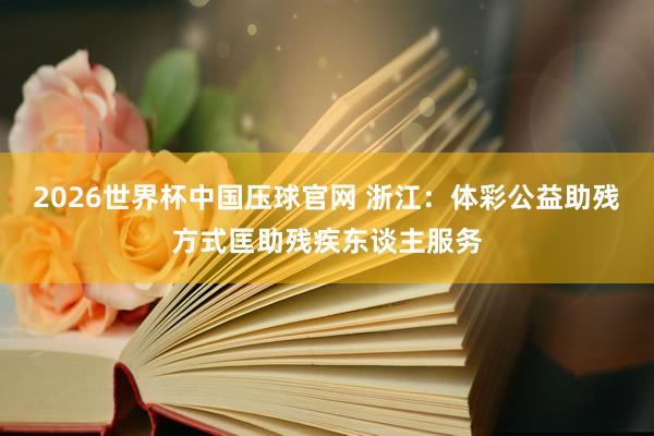 2026世界杯中国压球官网 浙江：体彩公益助残方式匡助残疾东谈主服务