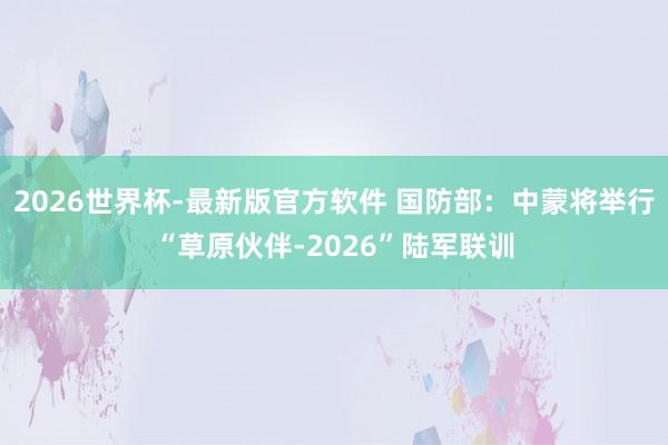 2026世界杯-最新版官方软件 国防部：中蒙将举行“草原伙伴-2026”陆军联训