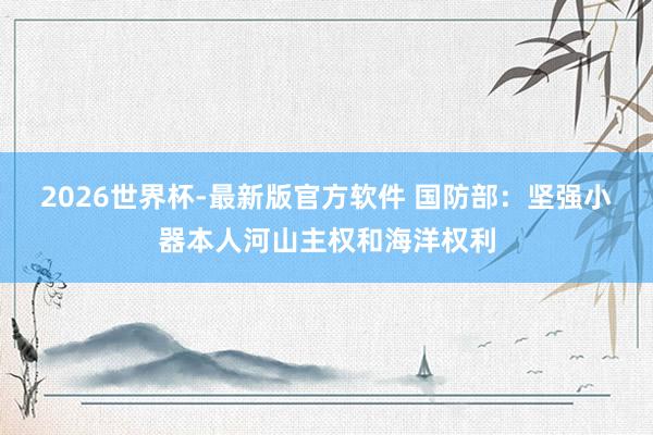 2026世界杯-最新版官方软件 国防部：坚强小器本人河山主权和海洋权利
