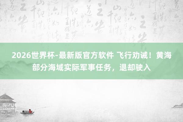 2026世界杯-最新版官方软件 飞行劝诫！黄海部分海域实际军事任务，退却驶入