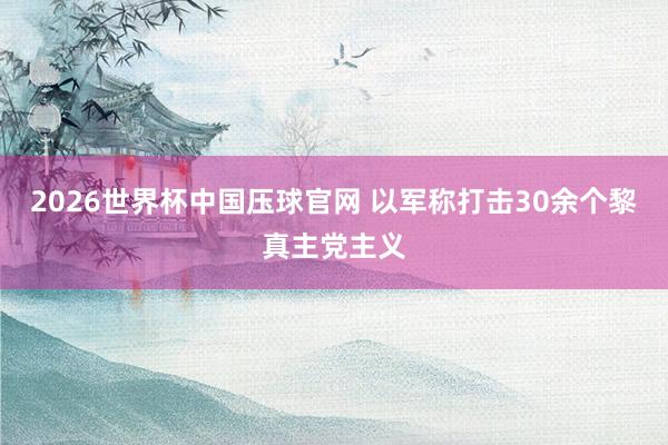 2026世界杯中国压球官网 以军称打击30余个黎真主党主义