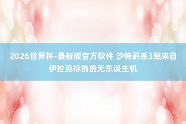 2026世界杯-最新版官方软件 沙特羁系3架来自伊拉克标的的无东谈主机