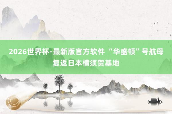 2026世界杯-最新版官方软件 “华盛顿”号航母复返日本横须贺基地