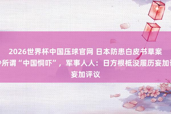 2026世界杯中国压球官网 日本防患白皮书草案又炒所谓“中国恫吓”，军事人人：日方根柢没履历妄加评议