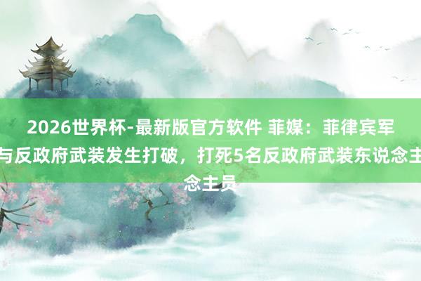 2026世界杯-最新版官方软件 菲媒：菲律宾军方与反政府武装发生打破，打死5名反政府武装东说念主员