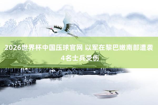 2026世界杯中国压球官网 以军在黎巴嫩南部遭袭 4名士兵受伤