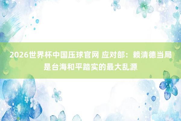 2026世界杯中国压球官网 应对部：赖清德当局是台海和平踏实的最大乱源