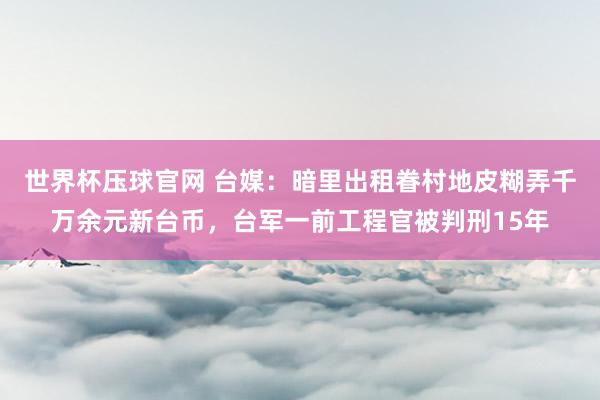 世界杯压球官网 台媒：暗里出租眷村地皮糊弄千万余元新台币，台军一前工程官被判刑15年